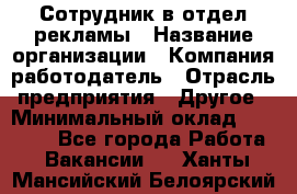 Сотрудник в отдел рекламы › Название организации ­ Компания-работодатель › Отрасль предприятия ­ Другое › Минимальный оклад ­ 27 000 - Все города Работа » Вакансии   . Ханты-Мансийский,Белоярский г.